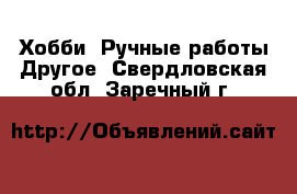 Хобби. Ручные работы Другое. Свердловская обл.,Заречный г.